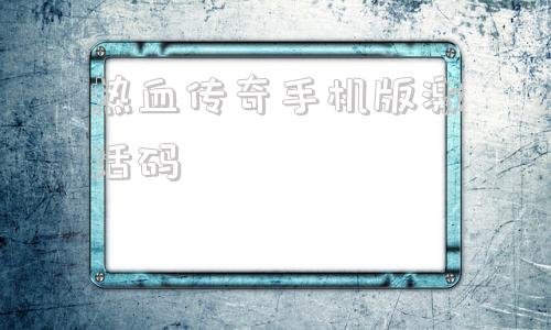 热血传奇手机版激活码传奇打金服可提现人民币