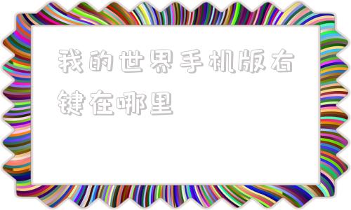 关于我的世界手机版右键在哪里的信息-第1张图片-太平洋在线下载